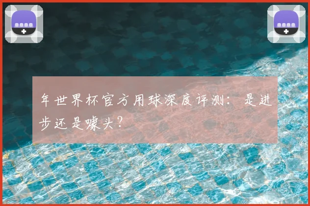 年世界杯官方用球深度评测：是进步还是噱头？