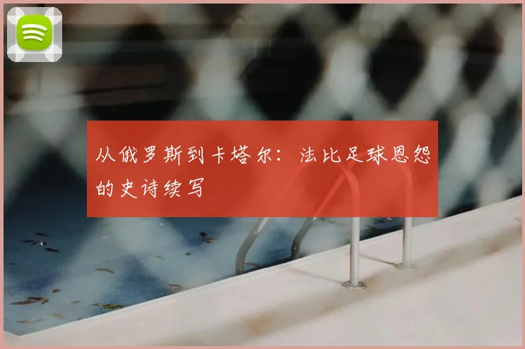 从俄罗斯到卡塔尔:法比足球恩怨的史诗续写