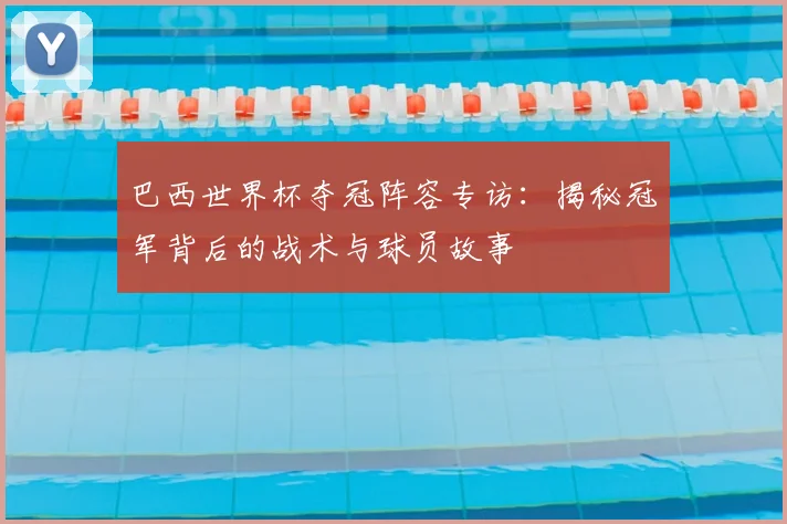 巴西世界杯夺冠阵容专访:揭秘冠军背后的战术与球员故事