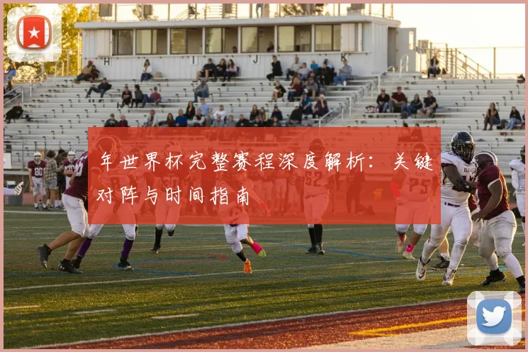 年世界杯完整赛程深度解析：关键对阵与时间指南