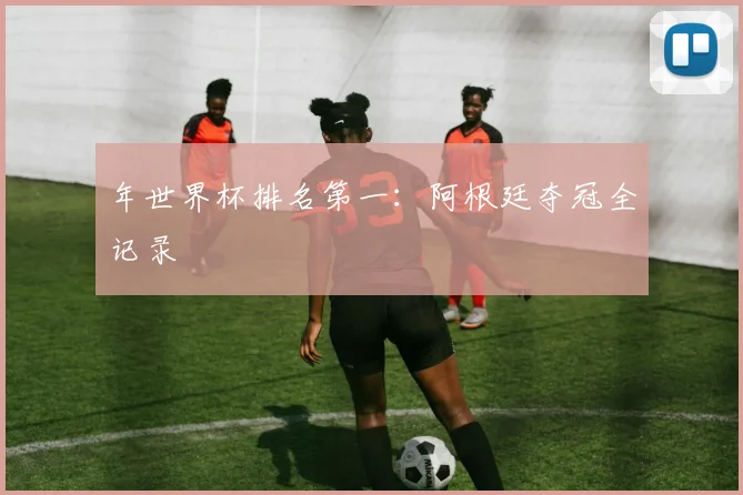年世界杯排名第一:阿根廷夺冠全记录