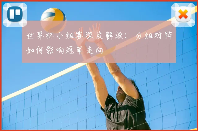 世界杯小组赛深度解读：分组对阵如何影响冠军走向