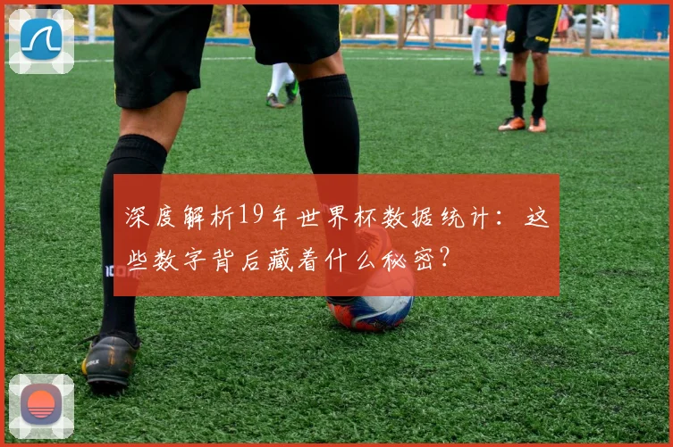 深度解析19年世界杯数据统计：这些数字背后藏着什么秘密？