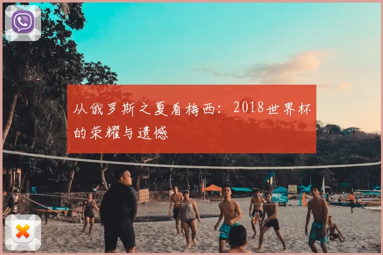 从俄罗斯之夏看梅西:2018世界杯的荣耀与遗憾