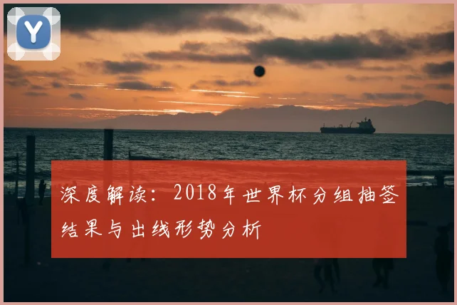 深度解读:2018年世界杯分组抽签结果与出线形势分析