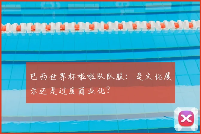 巴西世界杯啦啦队队服:是文化展示还是过度商业化?