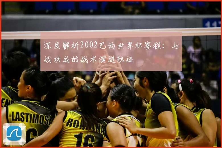 深度解析2002巴西世界杯赛程：七战功成的战术演进轨迹