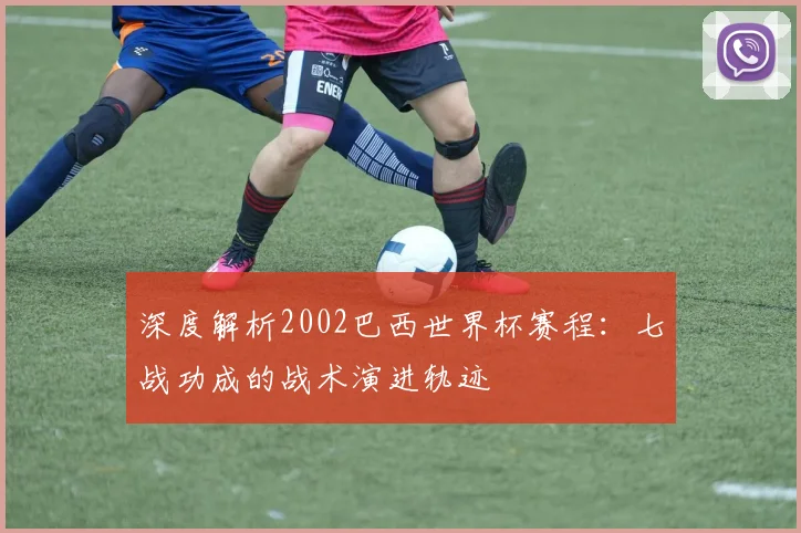 深度解析2002巴西世界杯赛程：七战功成的战术演进轨迹