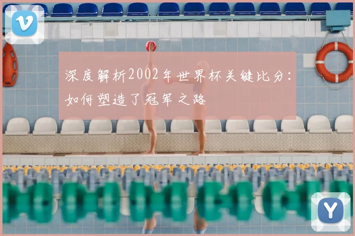 深度解析2002年世界杯关键比分：如何塑造了冠军之路