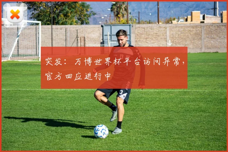 突发:万博世界杯平台访问异常,官方回应进行中
