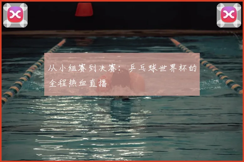 从小组赛到决赛：乒乓球世界杯的全程热血直播