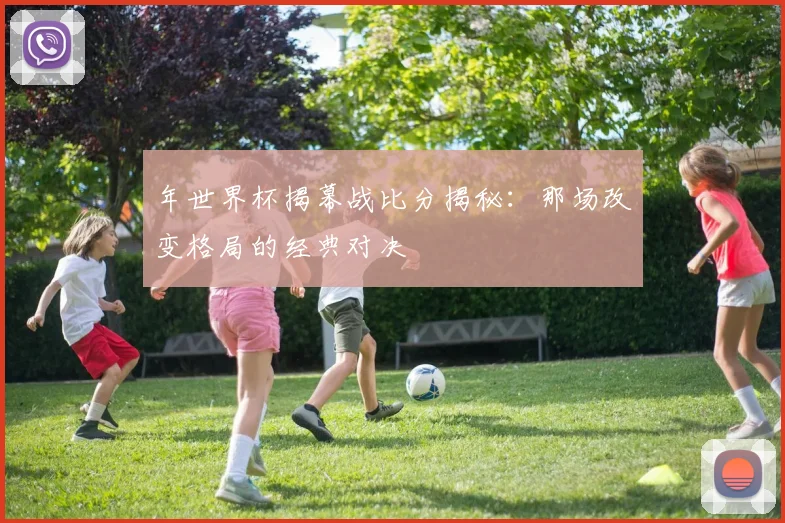 年世界杯揭幕战比分揭秘:那场改变格局的经典对决