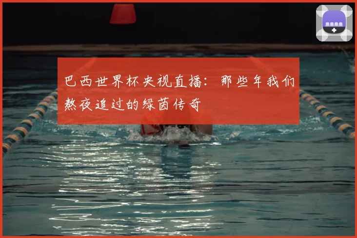 巴西世界杯央视直播:那些年我们熬夜追过的绿茵传奇
