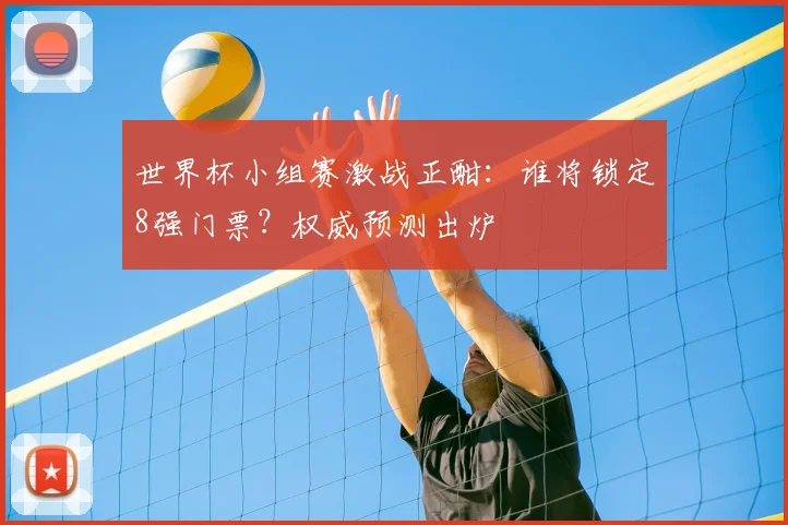 世界杯小组赛激战正酣：谁将锁定8强门票？权威预测出炉