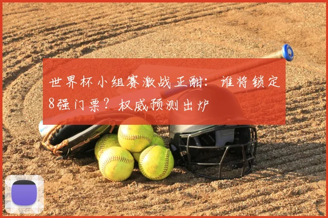 世界杯小组赛激战正酣：谁将锁定8强门票？权威预测出炉
