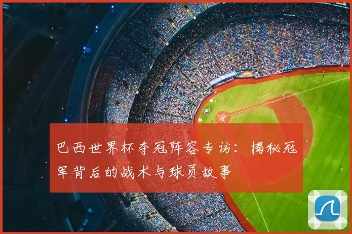 巴西世界杯夺冠阵容专访:揭秘冠军背后的战术与球员故事