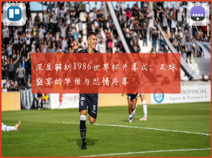 深度解析1986世界杯开幕式：足球盛宴的华丽与悲情序幕