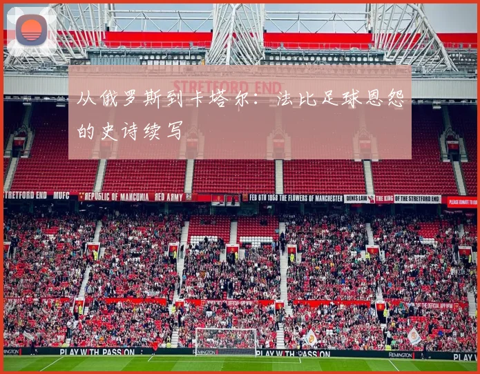 从俄罗斯到卡塔尔:法比足球恩怨的史诗续写