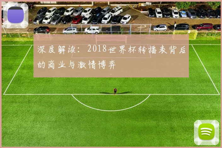 深度解读:2018世界杯转播表背后的商业与激情博弈