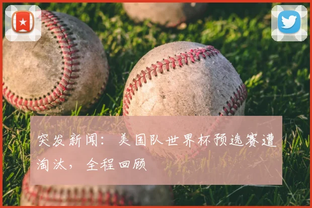 突发新闻:美国队世界杯预选赛遭淘汰,全程回顾