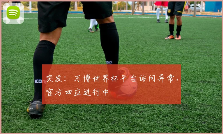突发:万博世界杯平台访问异常,官方回应进行中