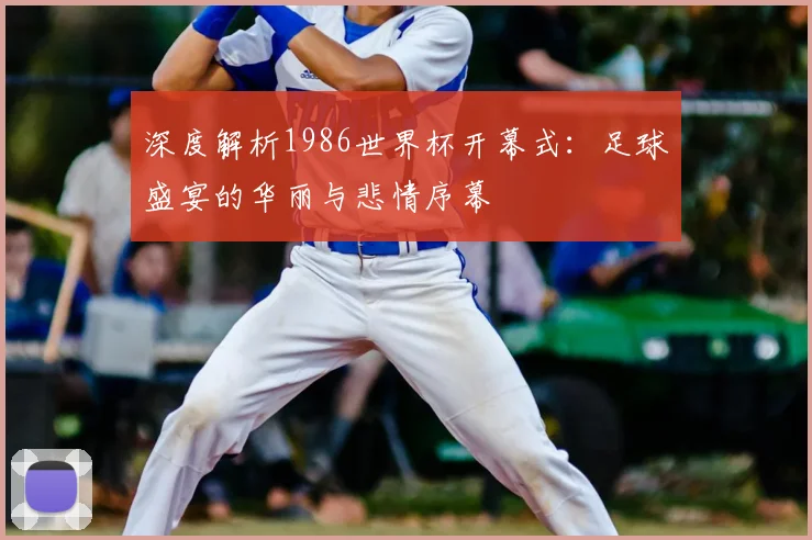深度解析1986世界杯开幕式：足球盛宴的华丽与悲情序幕